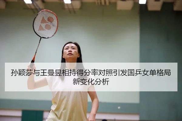 孙颖莎与王曼昱相持得分率对照引发国乒女单格局新变化分析