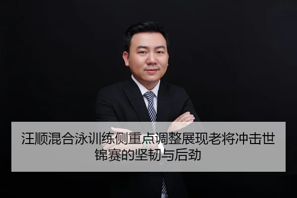 汪顺混合泳训练侧重点调整展现老将冲击世锦赛的坚韧与后劲