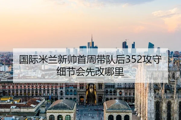 国际米兰新帅首周带队后352攻守细节会先改哪里